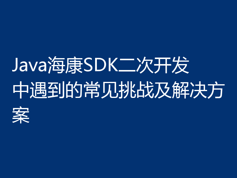 Java海康SDK二次开发中遇到的常见挑战及解决方案