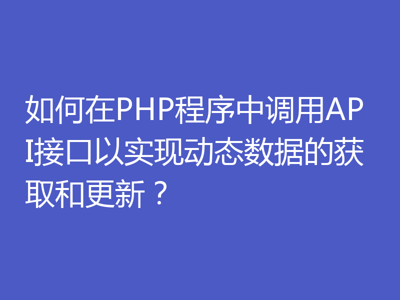 如何在PHP程序中调用API接口以实现动态数据的获取和更新？