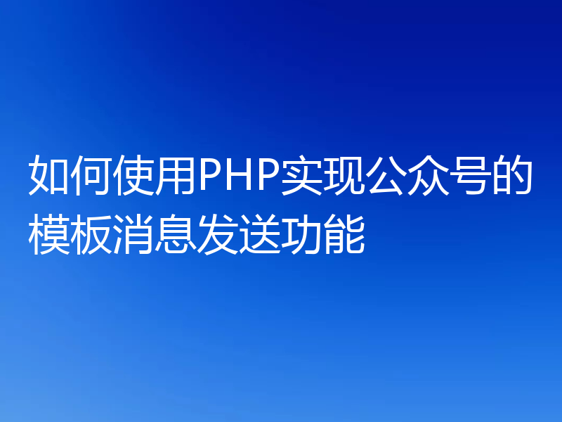 如何使用PHP实现公众号的模板消息发送功能