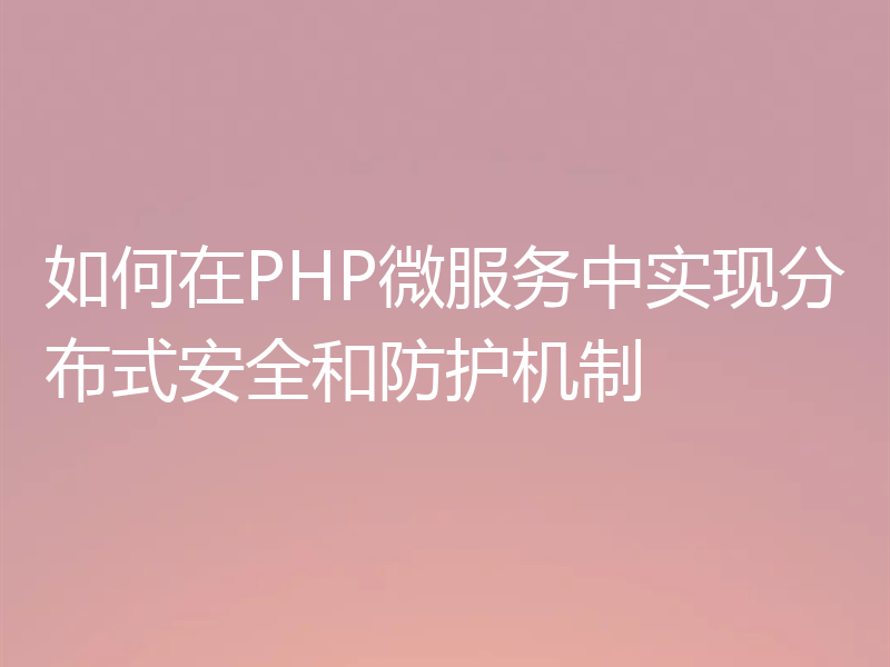 如何在PHP微服务中实现分布式安全和防护机制