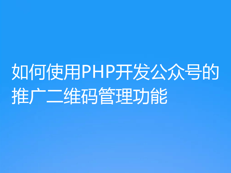 如何使用PHP开发公众号的推广二维码管理功能