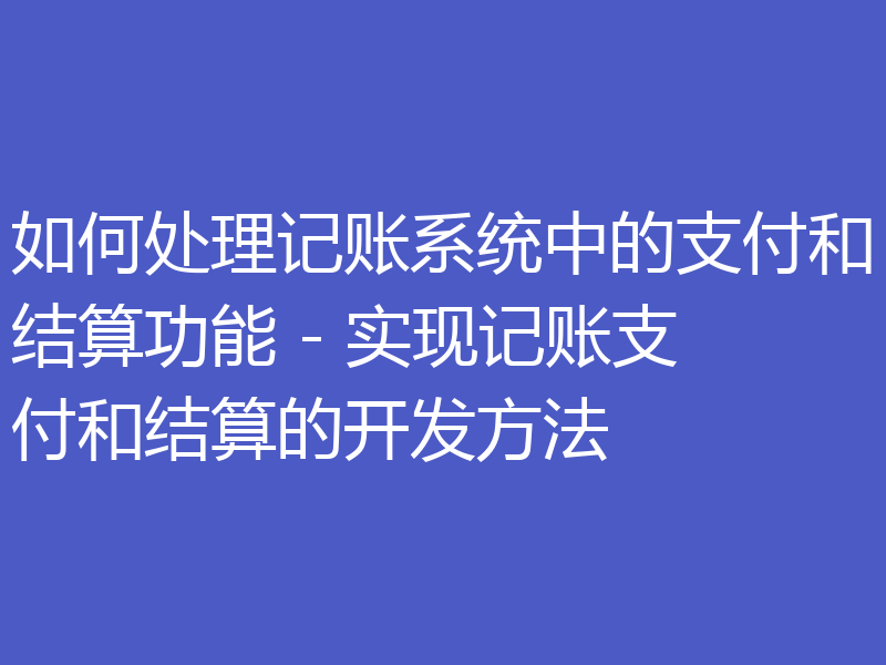 如何处理记账系统中的支付和结算功能 - 实现记账支付和结算的开发方法