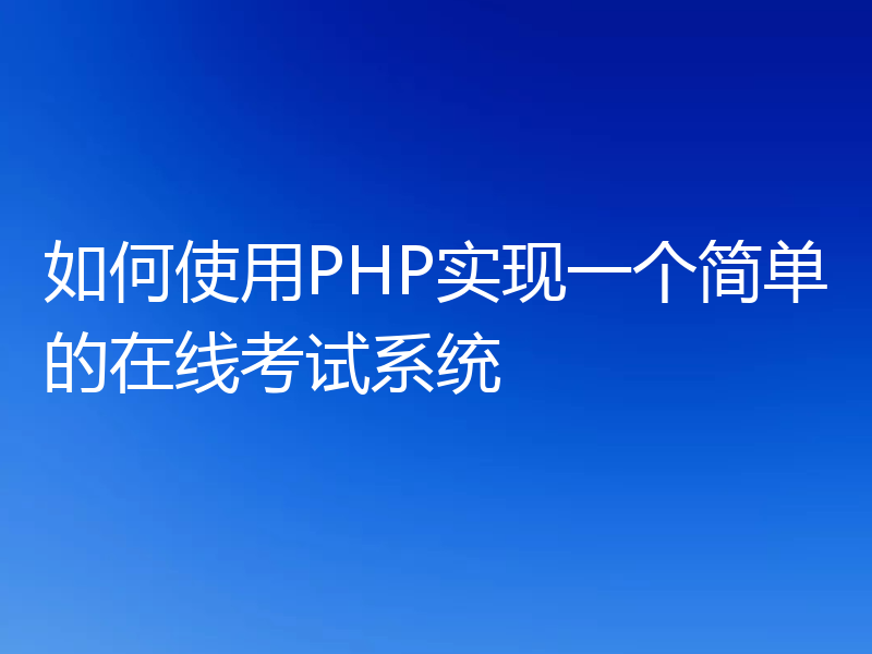 如何使用PHP实现一个简单的在线考试系统