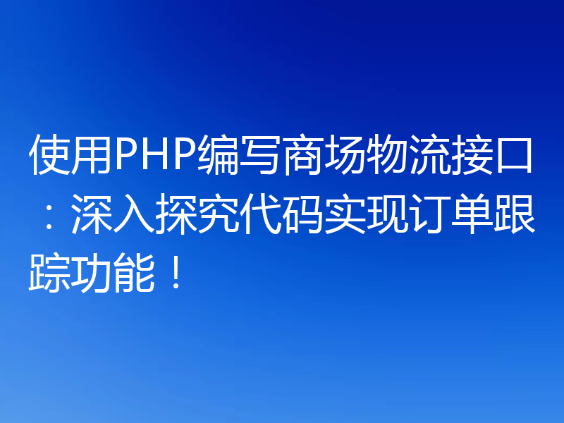 使用PHP编写商场物流接口：深入探究代码实现订单跟踪功能！