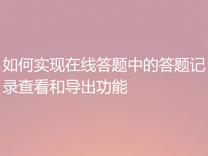 如何实现在线答题中的答题记录查看和导出功能