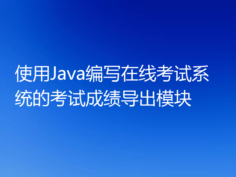 使用Java编写在线考试系统的考试成绩导出模块