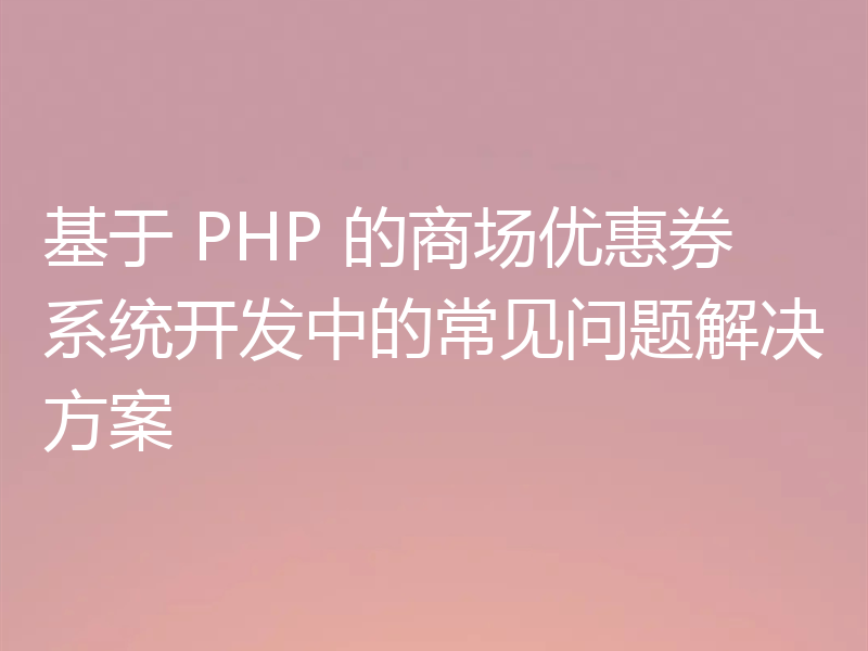 基于 PHP 的商场优惠券系统开发中的常见问题解决方案