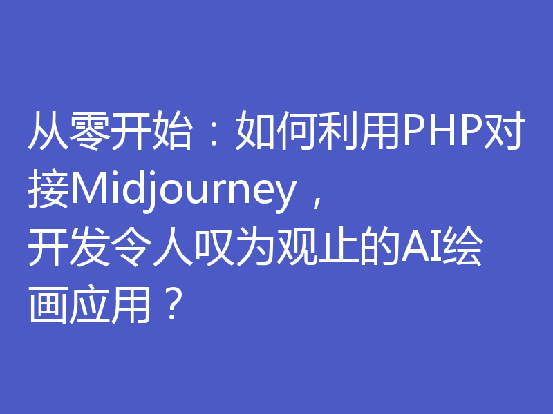从零开始：如何利用PHP对接Midjourney，开发令人叹为观止的AI绘画应用？