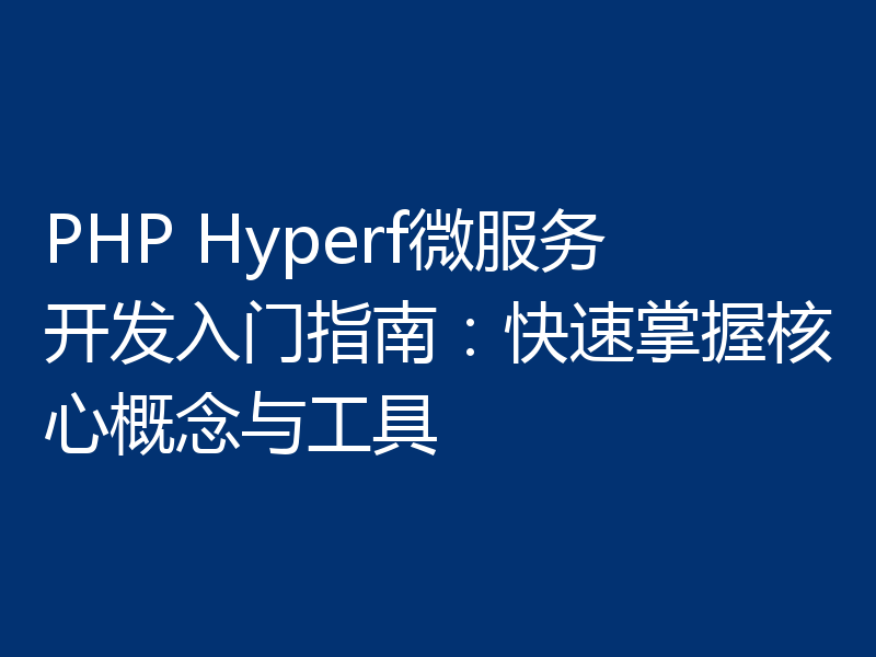 PHP Hyperf微服务开发入门指南：快速掌握核心概念与工具
