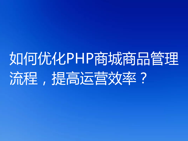 如何优化PHP商城商品管理流程，提高运营效率？