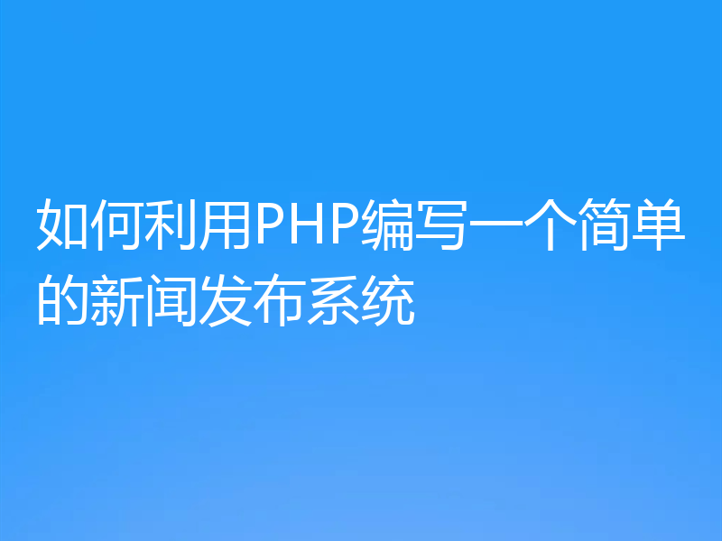 如何利用PHP编写一个简单的新闻发布系统