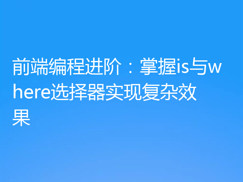 前端编程进阶：掌握is与where选择器实现复杂效果