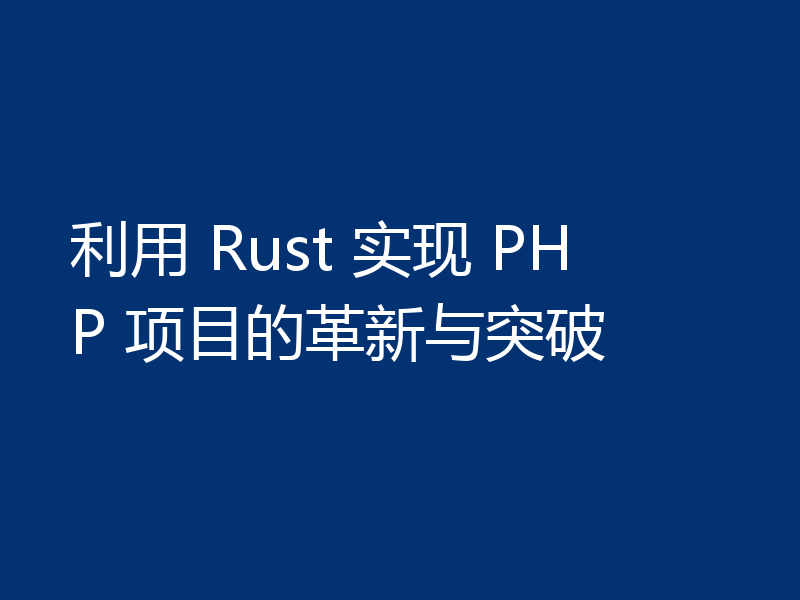 利用 Rust 实现 PHP 项目的革新与突破