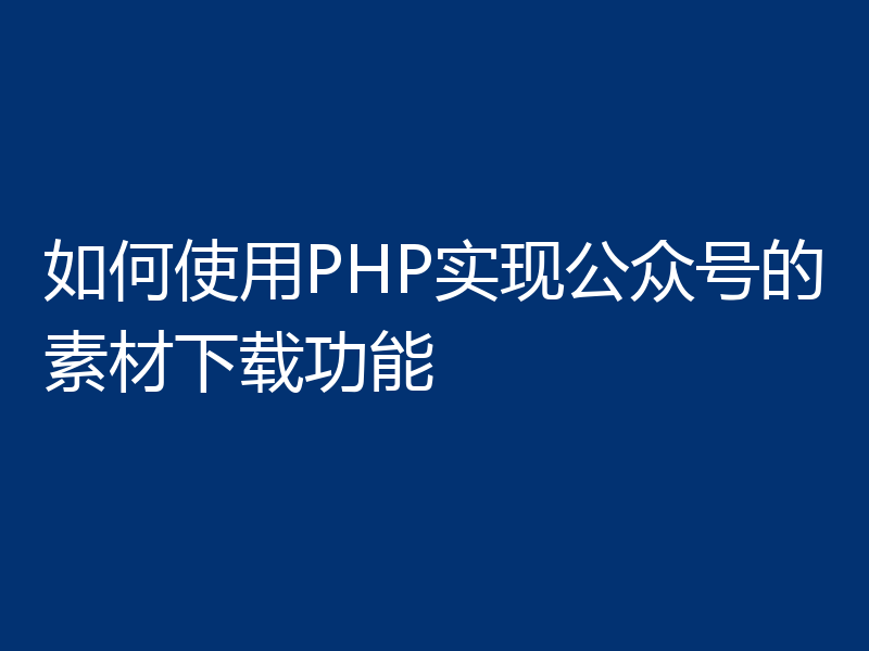 如何使用PHP实现公众号的素材下载功能