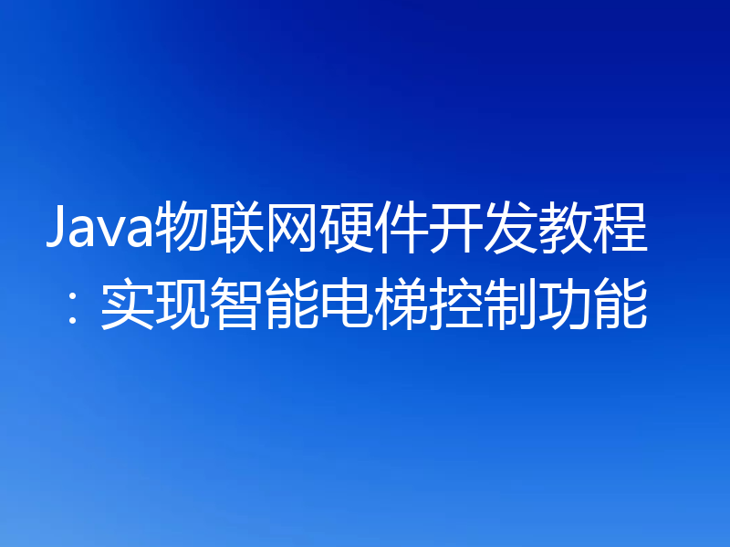 Java物联网硬件开发教程：实现智能电梯控制功能