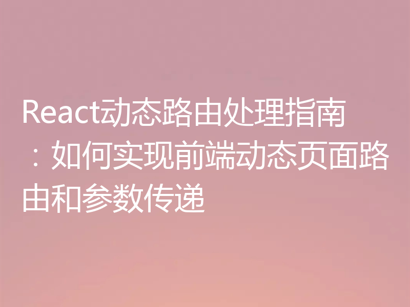 React动态路由处理指南：如何实现前端动态页面路由和参数传递