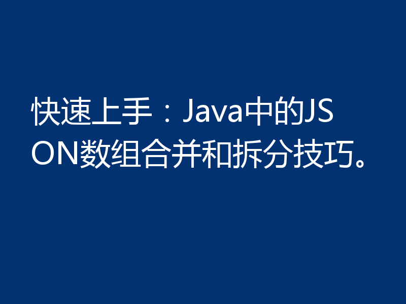 快速上手：Java中的JSON数组合并和拆分技巧。