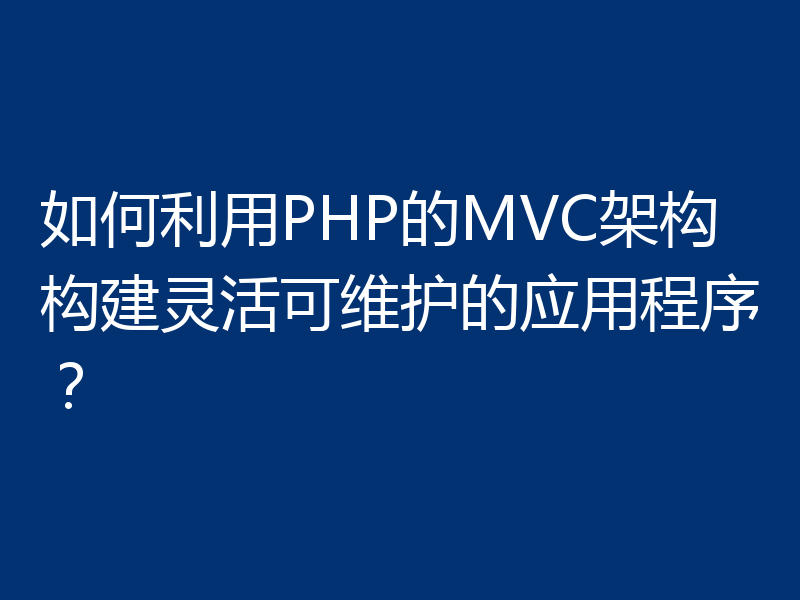 如何利用PHP的MVC架构构建灵活可维护的应用程序？