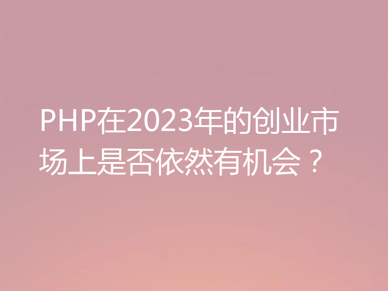 PHP在2023年的创业市场上是否依然有机会？