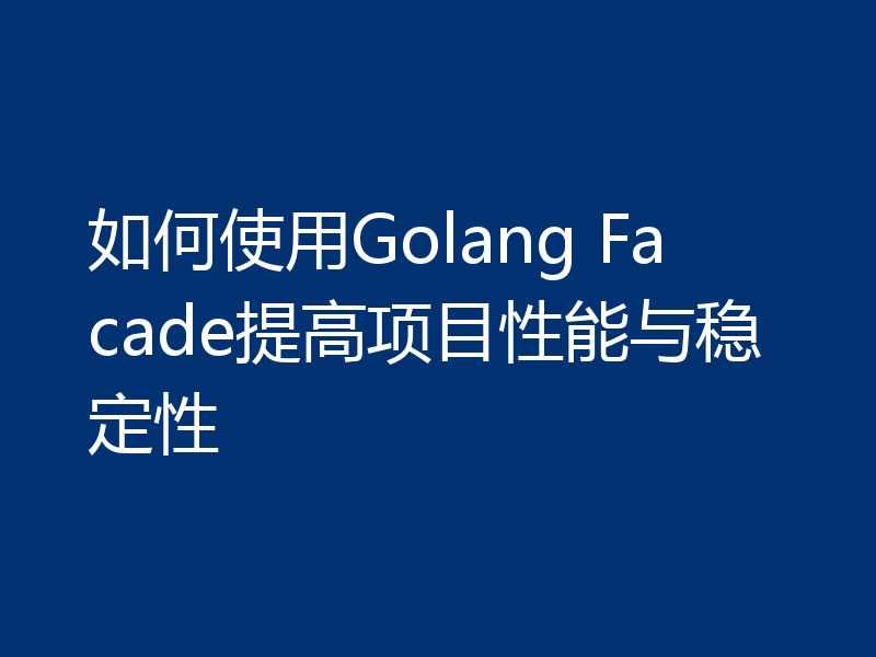 如何使用Golang Facade提高项目性能与稳定性