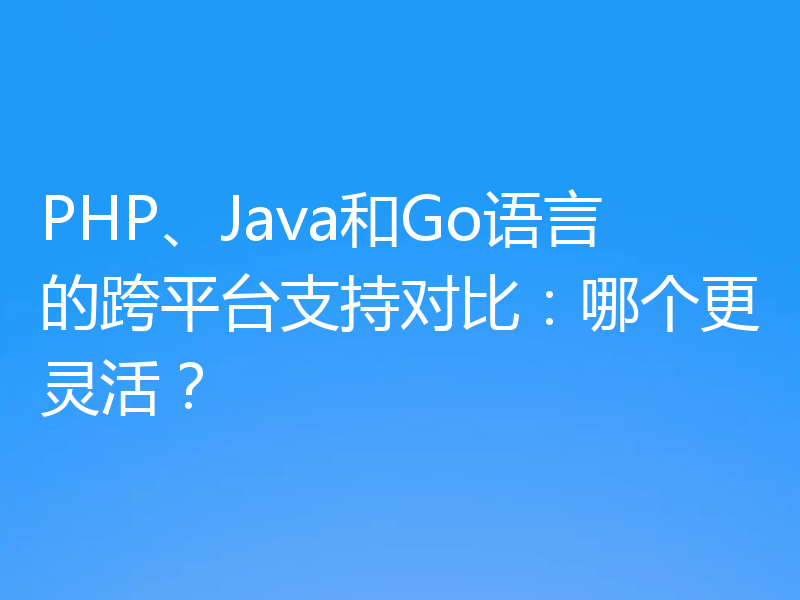 PHP、Java和Go语言的跨平台支持对比：哪个更灵活？