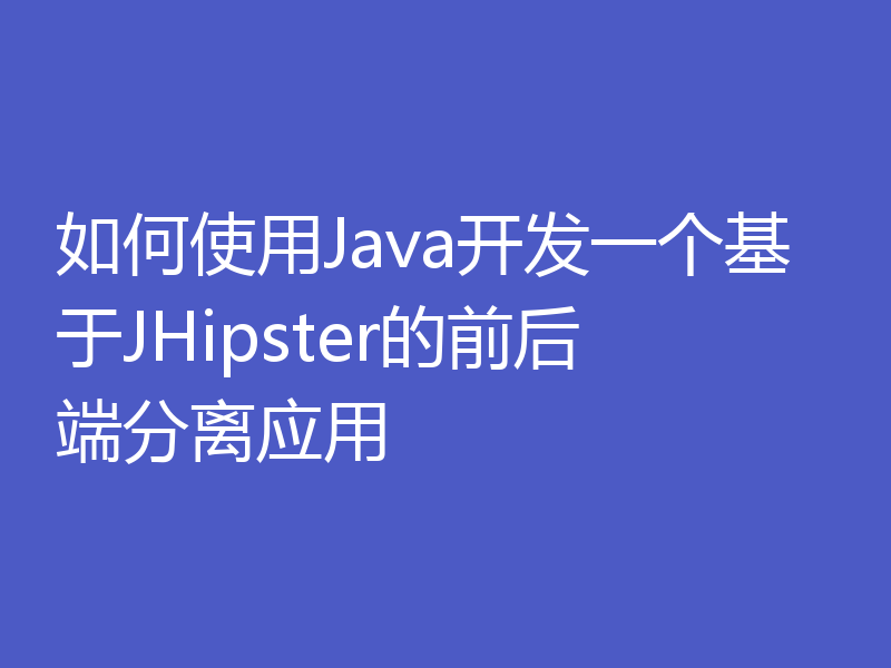 如何使用Java开发一个基于JHipster的前后端分离应用
