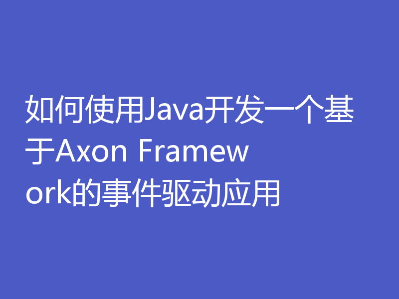 如何使用Java开发一个基于Axon Framework的事件驱动应用