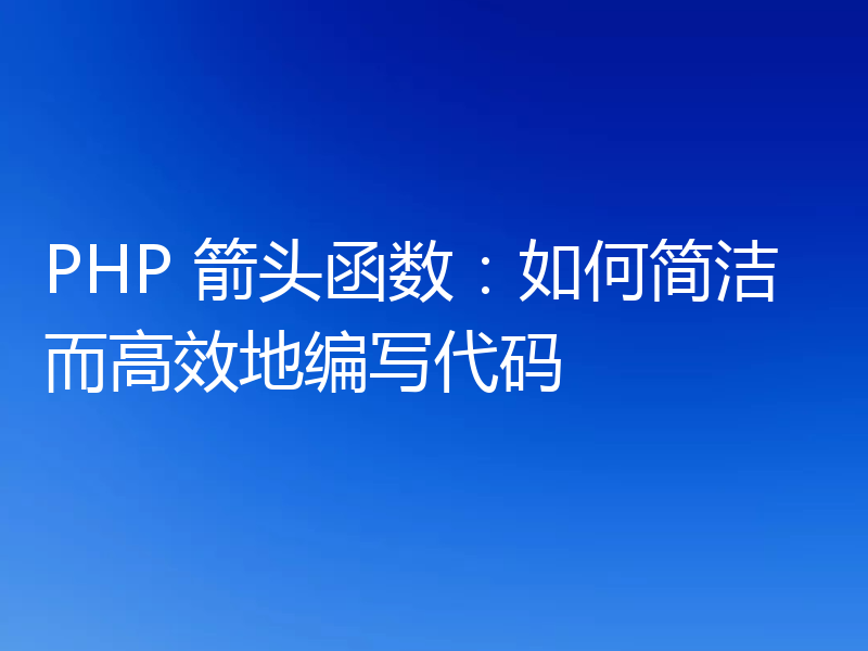 PHP 箭头函数：如何简洁而高效地编写代码