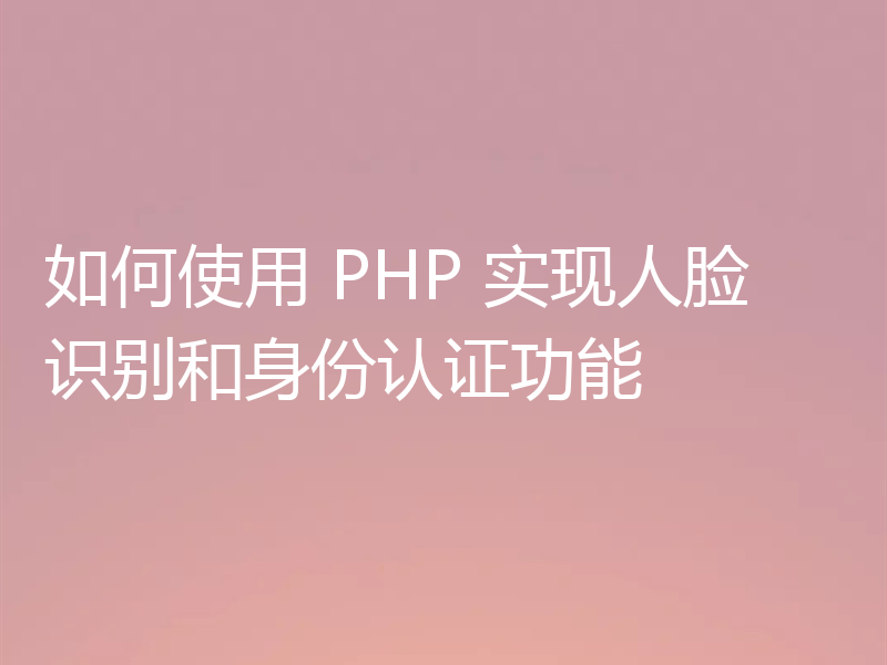 如何使用 PHP 实现人脸识别和身份认证功能
