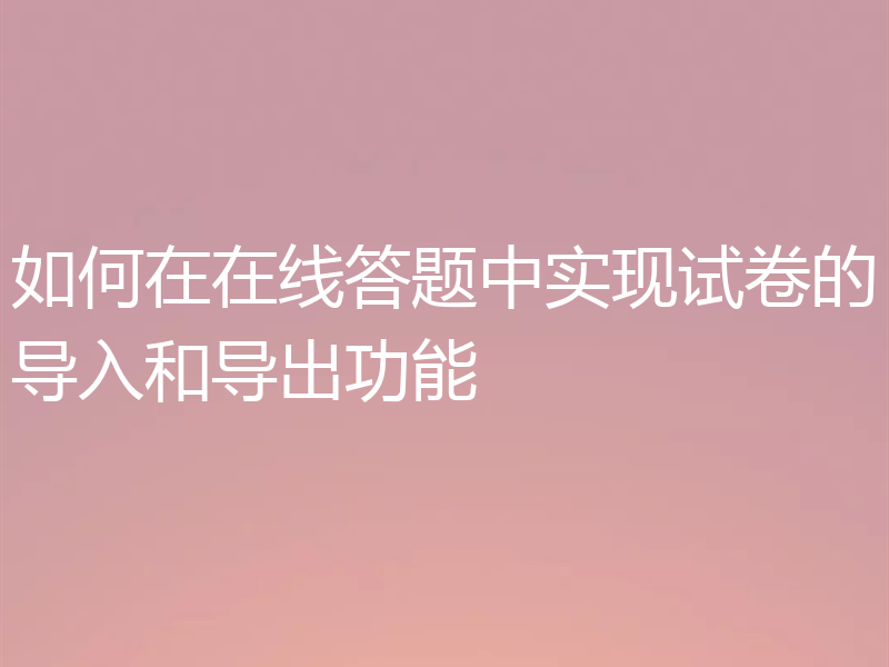 如何在在线答题中实现试卷的导入和导出功能