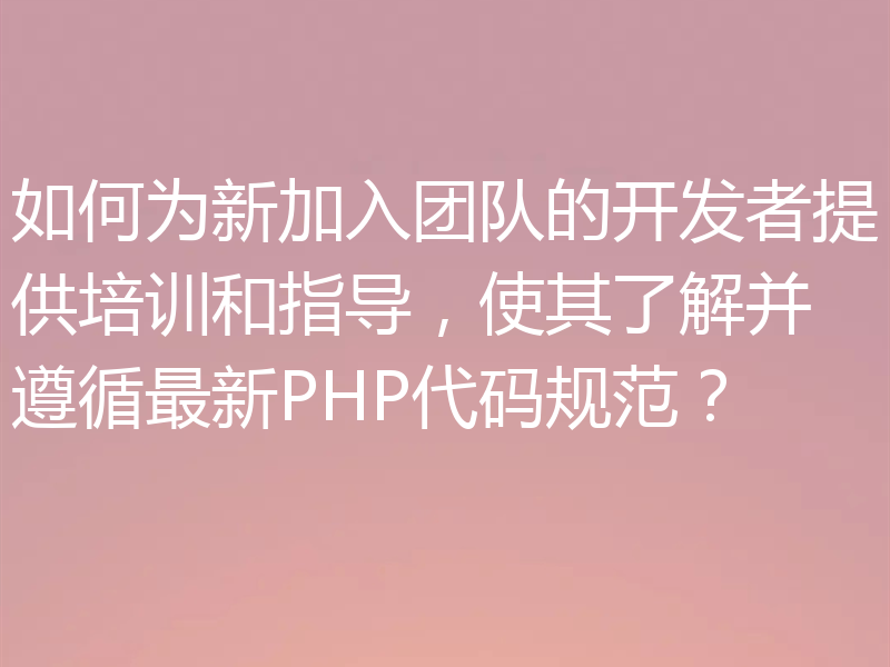 如何为新加入团队的开发者提供培训和指导，使其了解并遵循最新PHP代码规范？