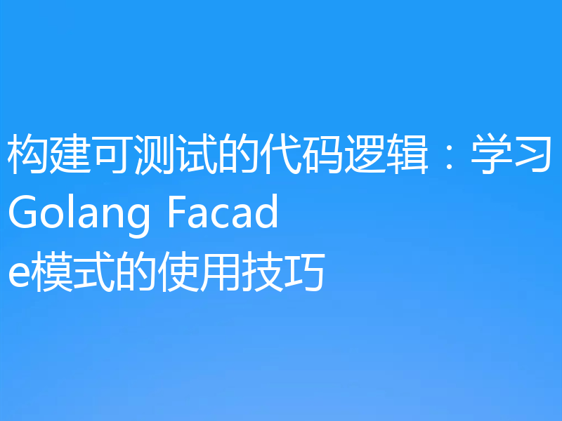 构建可测试的代码逻辑：学习Golang Facade模式的使用技巧