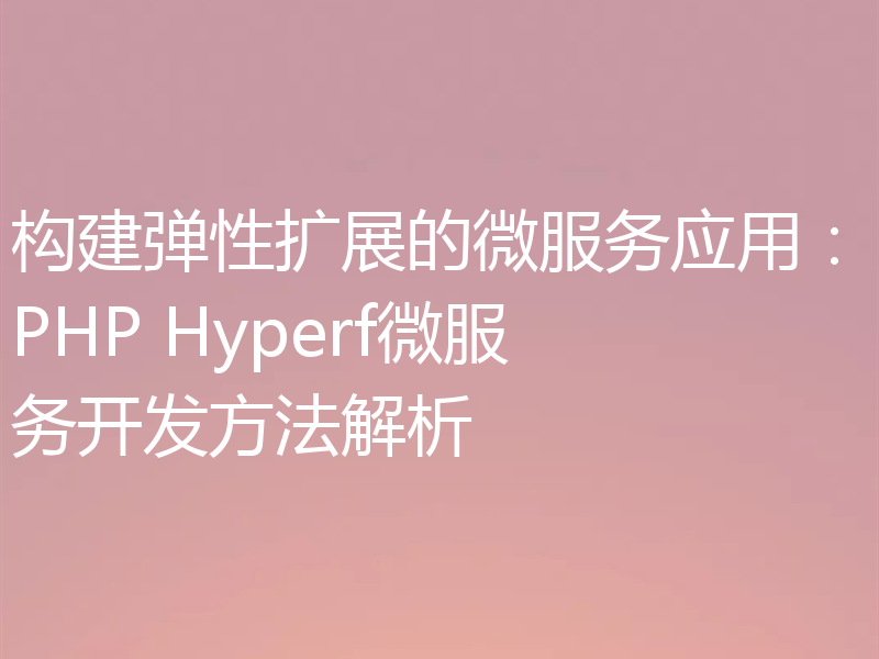 构建弹性扩展的微服务应用：PHP Hyperf微服务开发方法解析