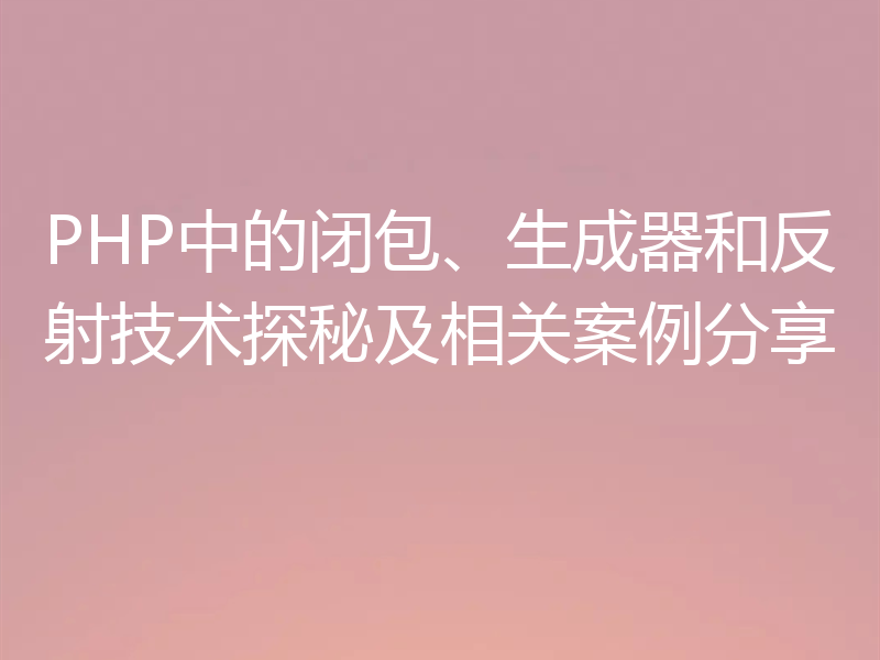 PHP中的闭包、生成器和反射技术探秘及相关案例分享