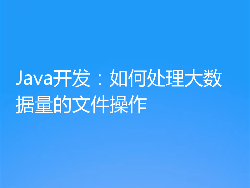 Java开发：如何处理大数据量的文件操作