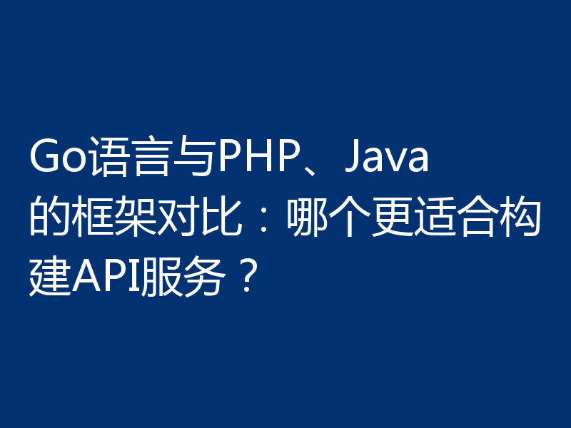 Go语言与PHP、Java的框架对比：哪个更适合构建API服务？