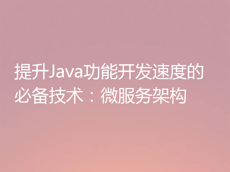提升Java功能开发速度的必备技术：微服务架构