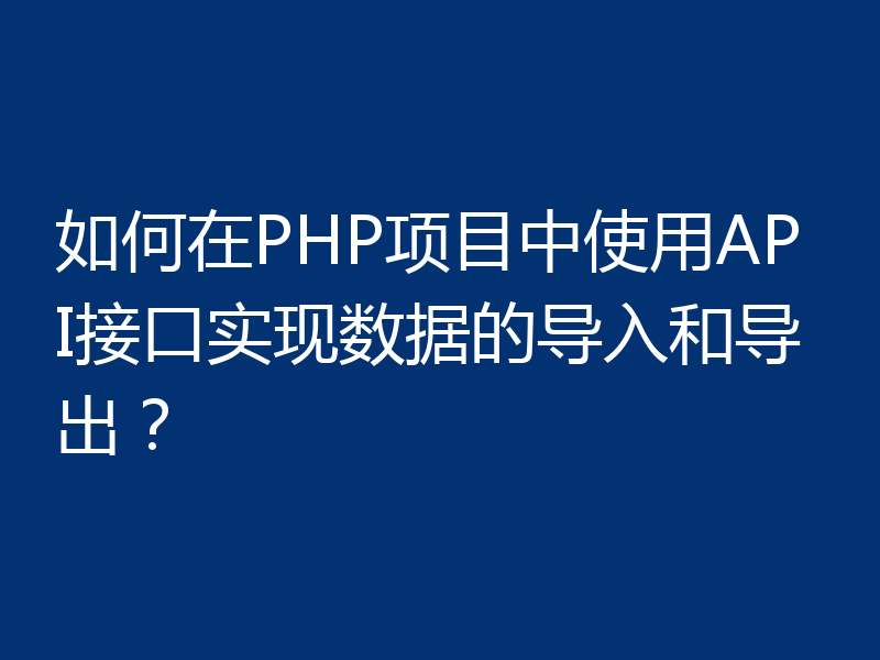 如何在PHP项目中使用API接口实现数据的导入和导出？