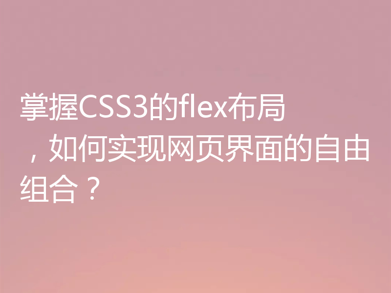 掌握CSS3的flex布局，如何实现网页界面的自由组合？