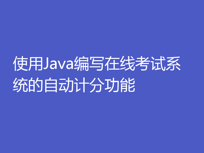 使用Java编写在线考试系统的自动计分功能