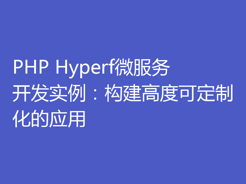 PHP Hyperf微服务开发实例：构建高度可定制化的应用