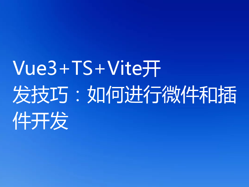 Vue3+TS+Vite开发技巧：如何进行微件和插件开发