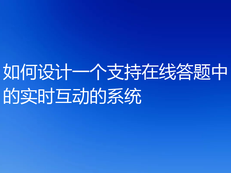 如何设计一个支持在线答题中的实时互动的系统