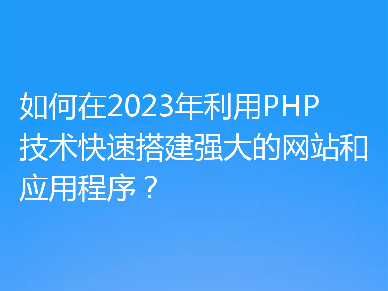 如何在2023年利用PHP技术快速搭建强大的网站和应用程序？