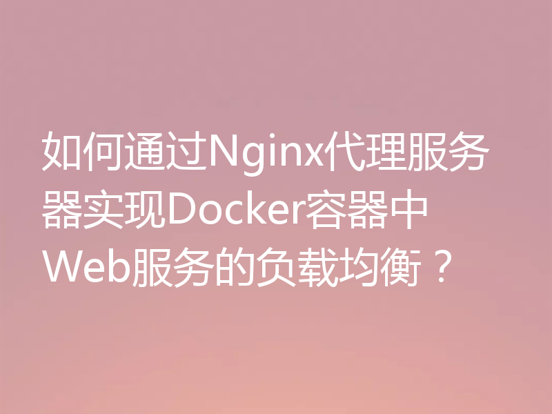 如何通过Nginx代理服务器实现Docker容器中Web服务的负载均衡？