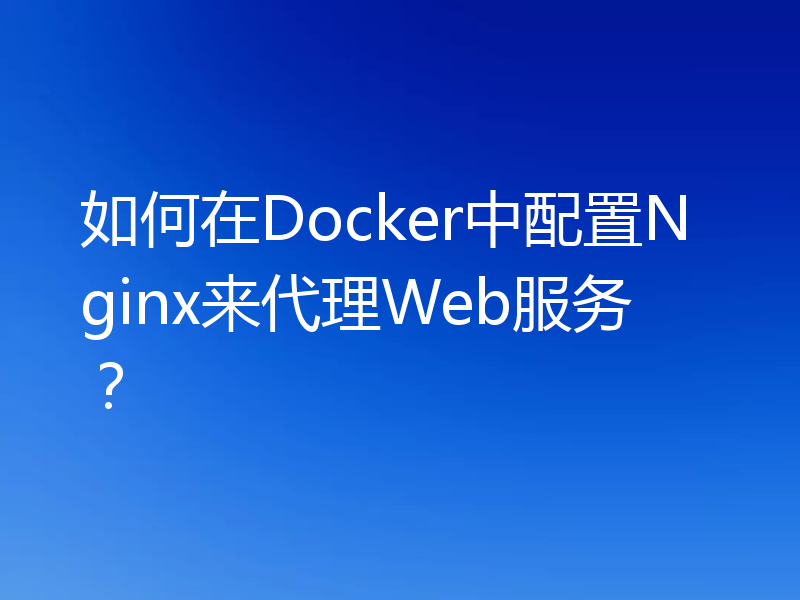 如何在Docker中配置Nginx来代理Web服务？
