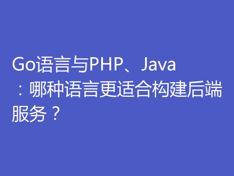 Go语言与PHP、Java：哪种语言更适合构建后端服务？