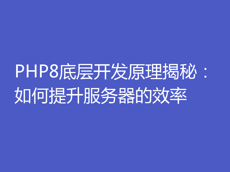PHP8底层开发原理揭秘：如何提升服务器的效率