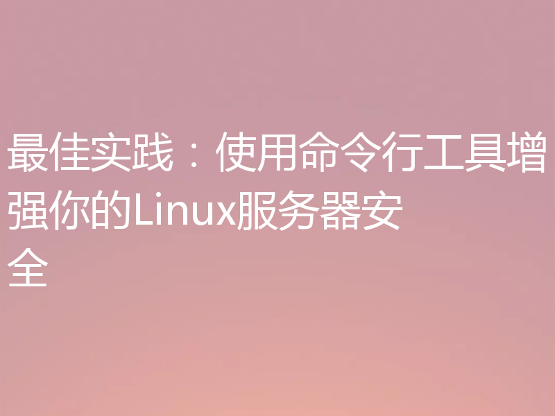最佳实践：使用命令行工具增强你的Linux服务器安全