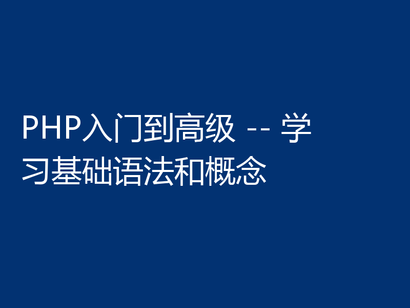 PHP入门到高级 -- 学习基础语法和概念